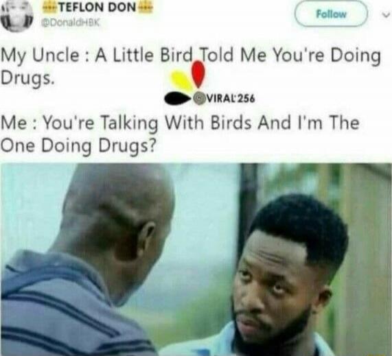 My Uncle: A Little Bird Told Me You're Doing Drugs. Me: You're Talking With Birds And I'm The One Doing Drugs?