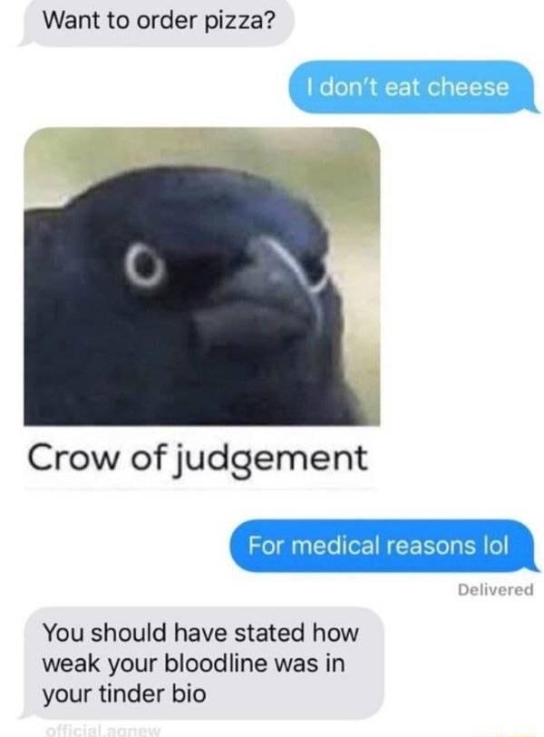 Want to order pizza Crow of judgement For medical reasons lol You should have stated how weak your bloodline was in your tinder bio