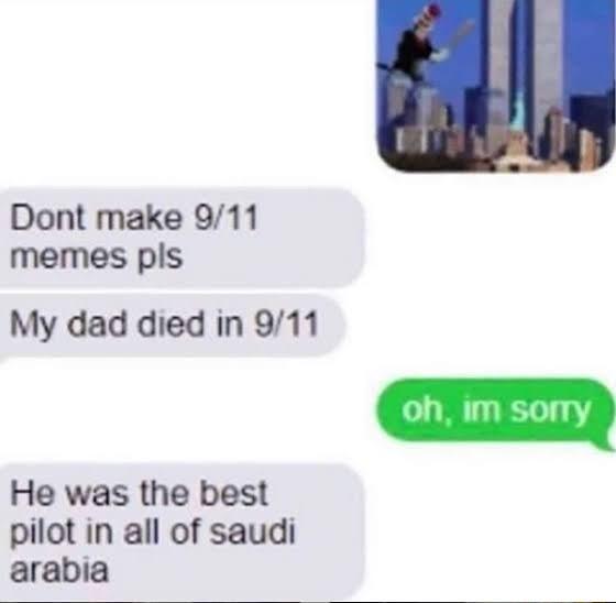 Dont make 911 memes pls My dad died in 911 He was the best pilot in all of saudi arabia