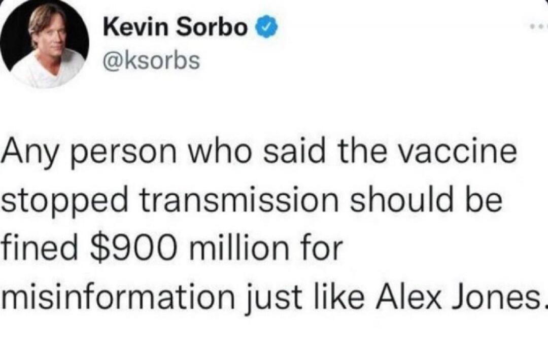 Kevin Sorbo @ksorbs: Any person who said the vaccine stopped transmission should be fined $900 million for misinformation just like Alex Jones.