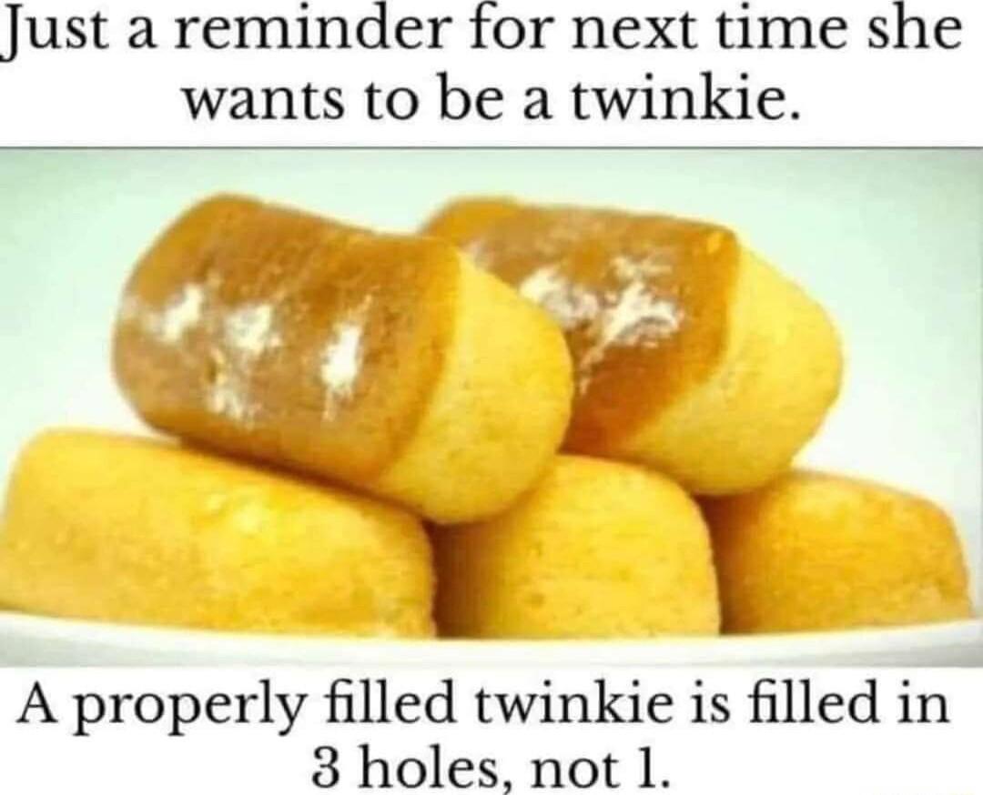 Just a reminder for next time she wants to be a twinkie A properly filled twinkie is filled in 3 holes not 1