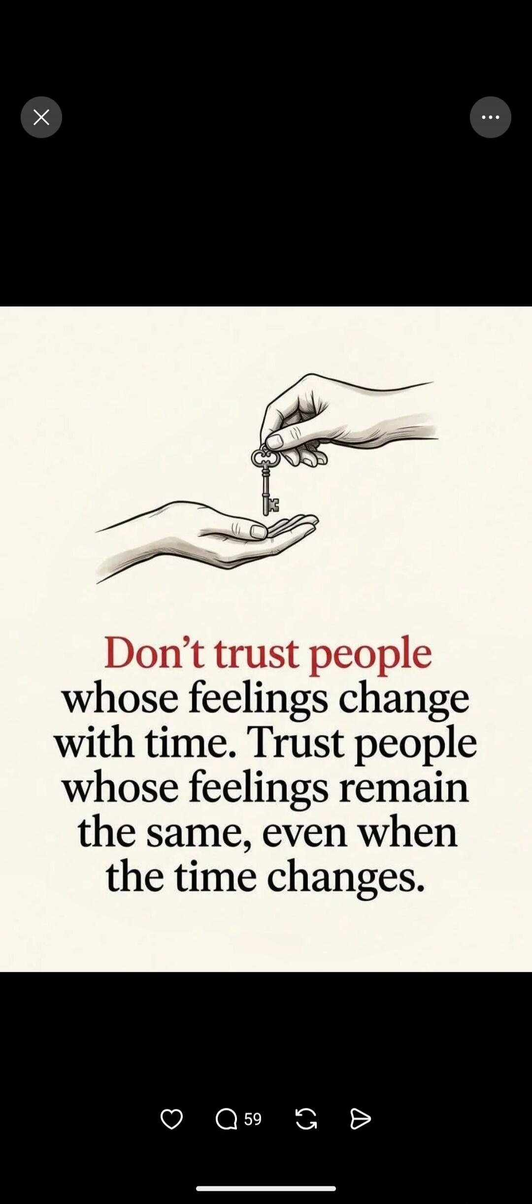 Don't trust people whose feelings change with time. Trust people whose feelings remain the same, even when the time changes.