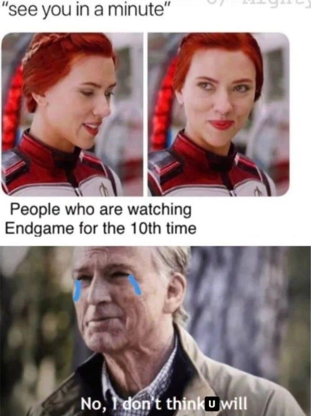 see you in a minute People who are watching Endgame for the 10th time No, I don't think u will