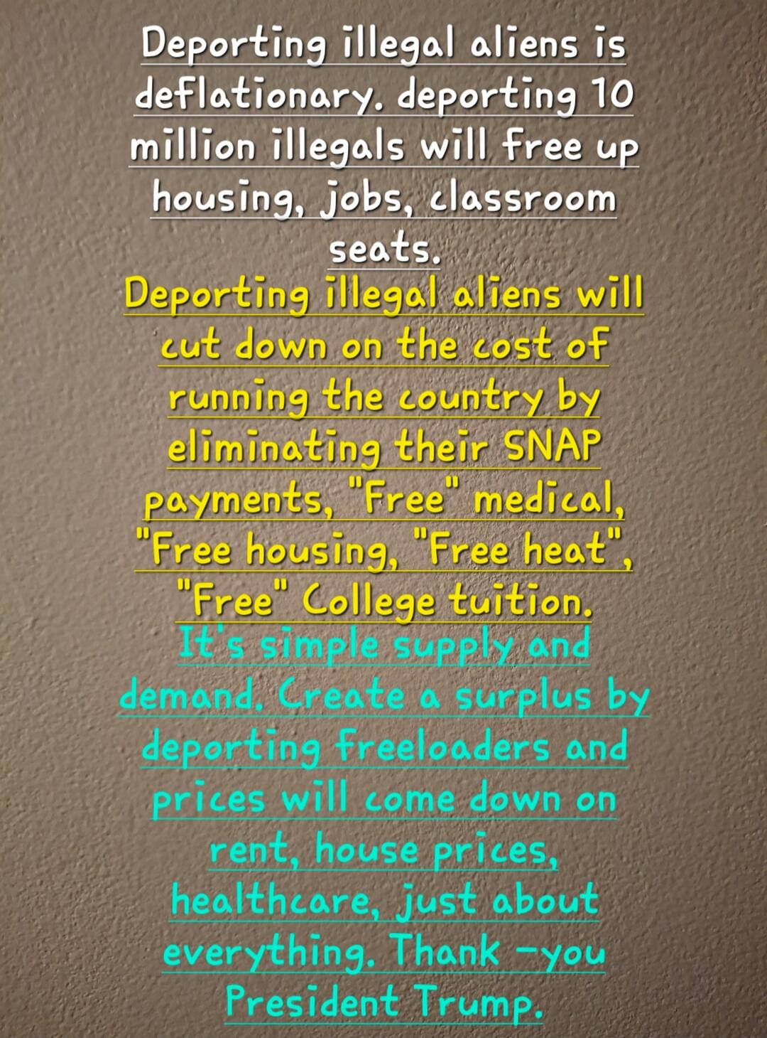Deporting illegal aliens is deflationary, deporting 10 million illegals will free up housing, jobs, classroom seats. Deporting illegal aliens will cut down on the cost of running the country by eliminating their SNAP payments, 