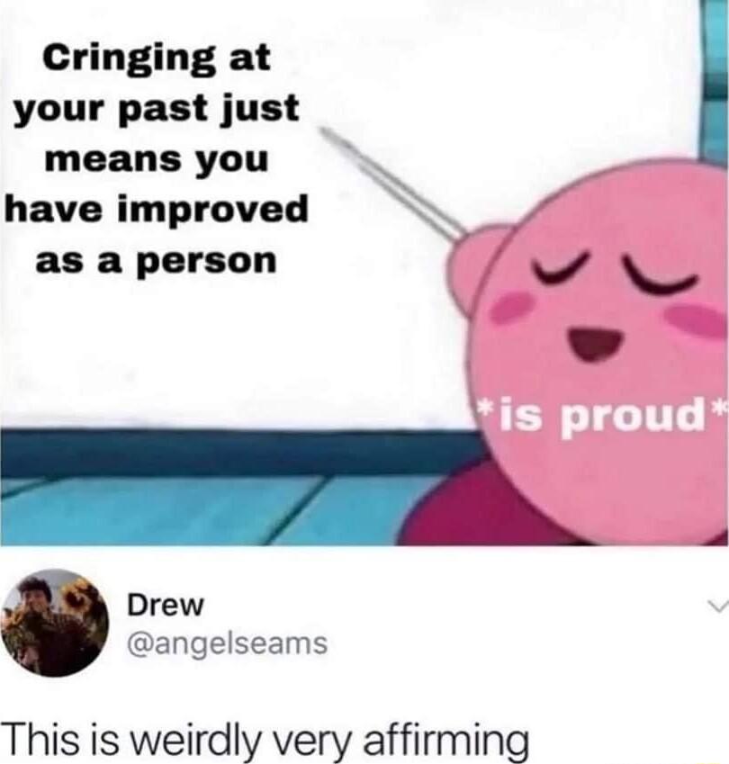 Cringing at your past just means you have improved as a person 7 NI Drew angelseams This is weirdly very affirming