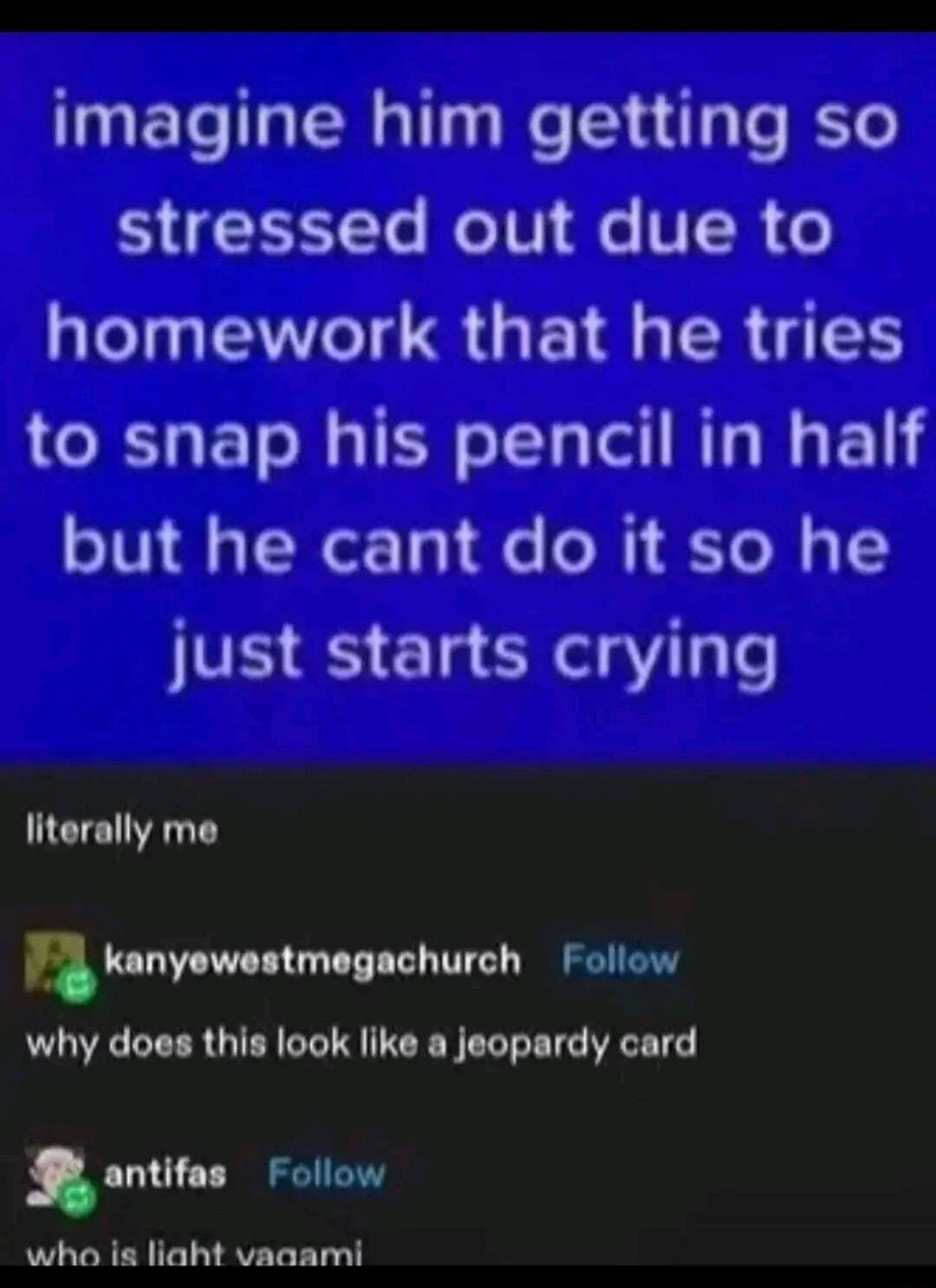 imagine him getting so S EETe o TV e VIR o NI ETTCS QRN SR to snap his pencil in half but he cant do it so he just starts crying literally me ahnynwutmglohunh Follow why does this look like a jeopardy card l Follow whao is liaht vaaami