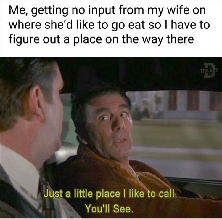 Me getting no input from my wife on where shed like to go eat so have to figure out a place on the way there
