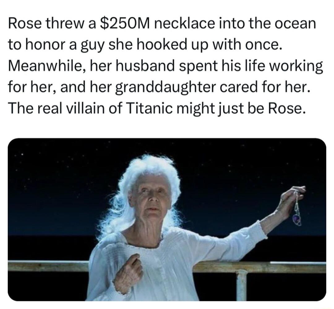 Rose threw a 250M necklace into the ocean to honor a guy she hooked up with once Meanwhile her husband spent his life working for her and her granddaughter cared for her The real villain of Titanic might just be Rose