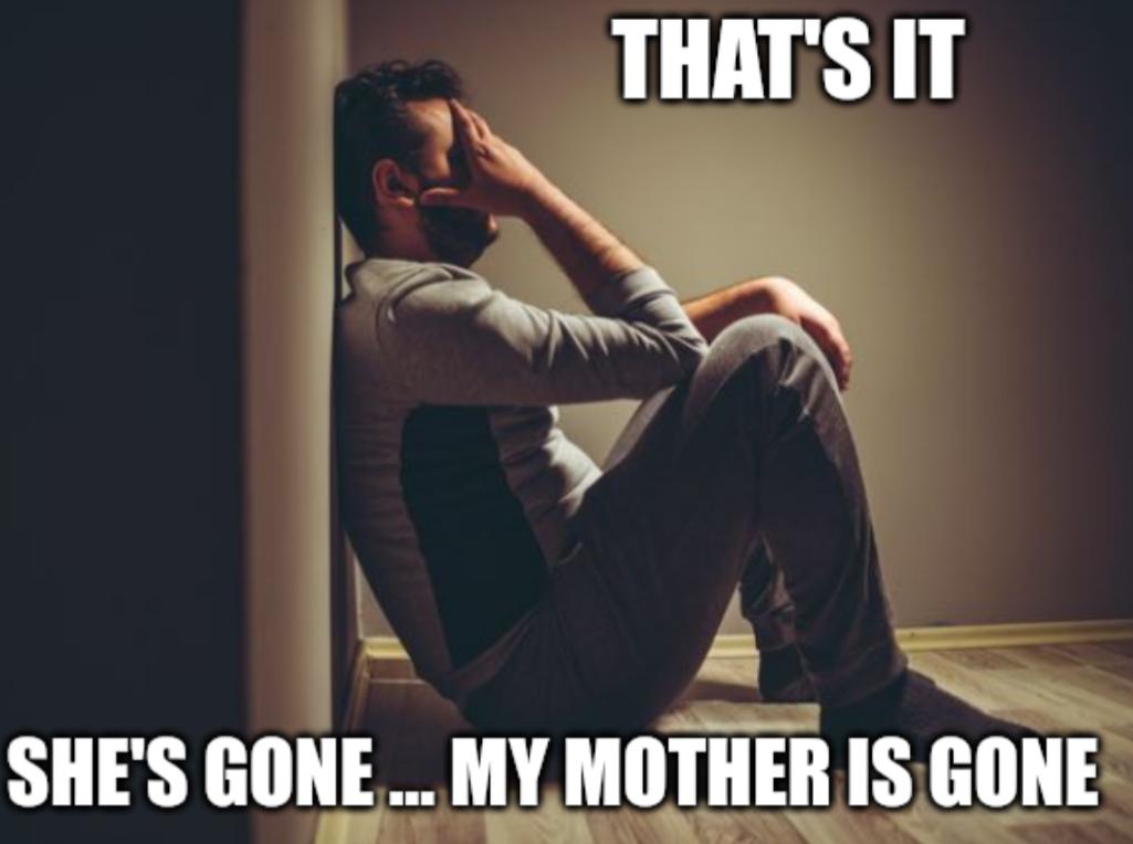 THATS IT S SHES GONE MY MOTHER IS GONE