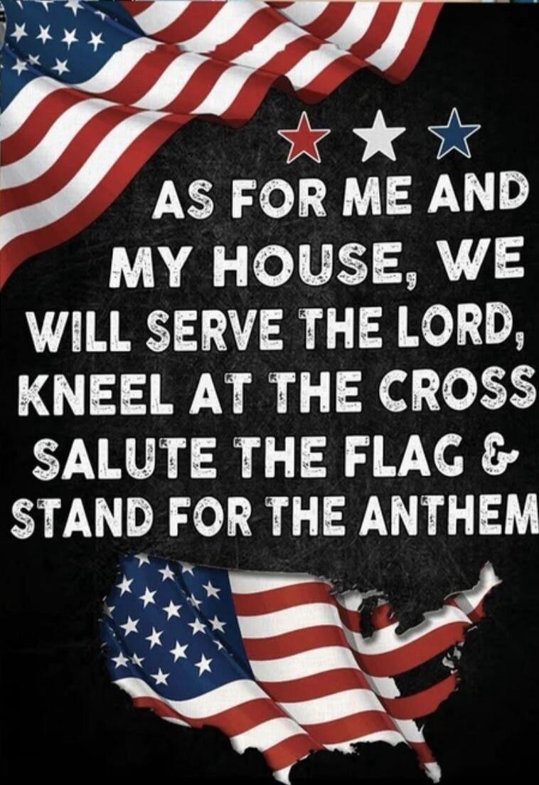 AS FOR ME AND MY HOUSE, WE WILL SERVE THE LORD, KNEEL AT THE CROSS, SALUTE THE FLAG & STAND FOR THE ANTHEM