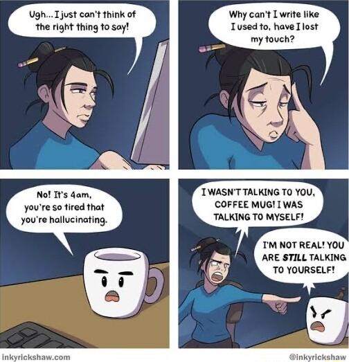 UghTjust cantthink of The right thing f0 say Nol Is dam youre so fired that youre hallucinating Why cant Lwrite ike Tused o have Tlost my fouch TWASNT TALKING TO YOU COFFEE MUG 1 WAS TALKING TO MYSELF TM NOT REAL YOU ARE STILL TALKING TO YOURSELF inkyrickehaw