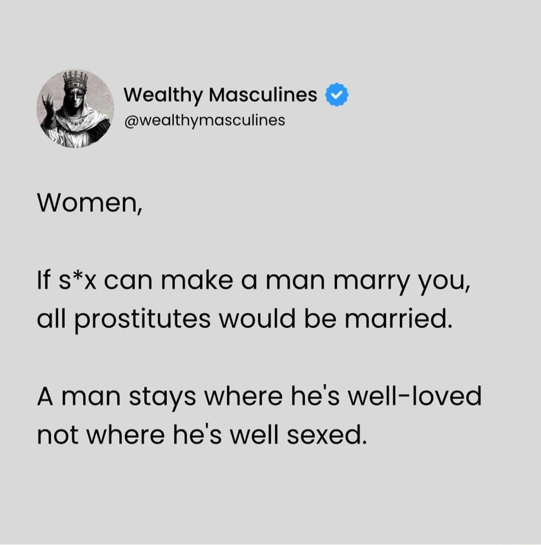 Wealthy Masculines g wealthymasculines g Women If sx can make a man marry you all prostitutes would be married A man stays where hes well loved not where hes well sexed