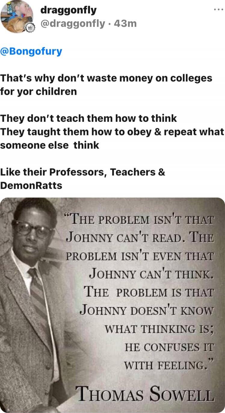 @draggonfly (likely @draggonfly) 
That’s why don’t waste money on colleges for yor children
They don’t teach them how to think
They taught them how to obey & repeat what someone else think
Like their Professors, Teachers & DemonRatts

