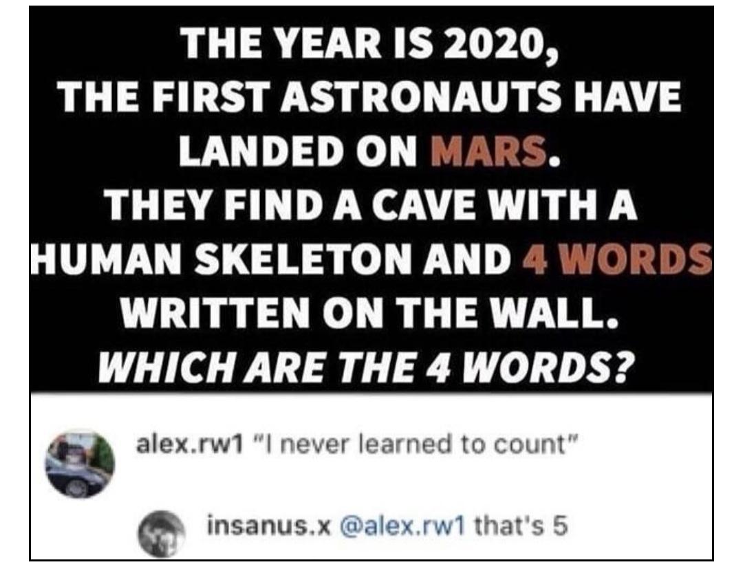 THE YEAR IS 2020 THE FIRST ASTRONAUTS HAVE LANDED ON L AAAL DY R h HUMAN SKELETON AND WRITTEN ON THE WALL WHICH ARE THE 4 WORDS alexrw1 l never learned to count insanusx alexrw1 thats 5