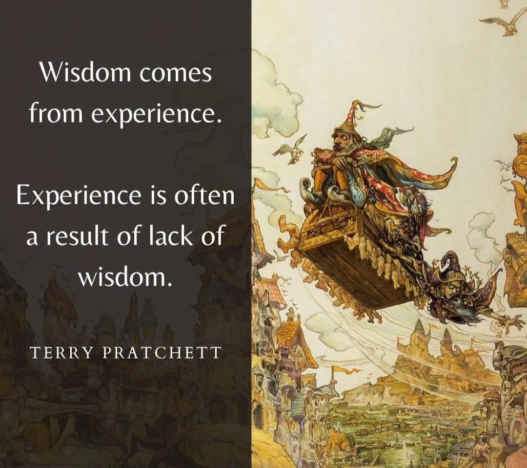 Wisdom comes from experience. Experience is often a result of lack of wisdom. TERRY PRATCHETT