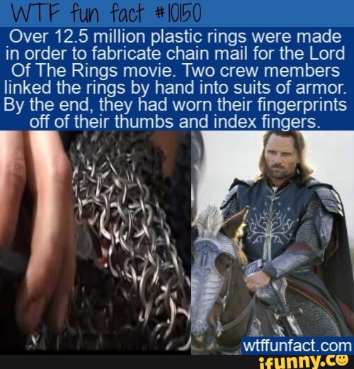 Over 125 million plastic rings were made in order to fabricate chain mail for the Lord Of The Rings movie Two crew members linked the rings by hand into suits of armor By the end they had worn their fingerprints off of their thumbs and index fingers