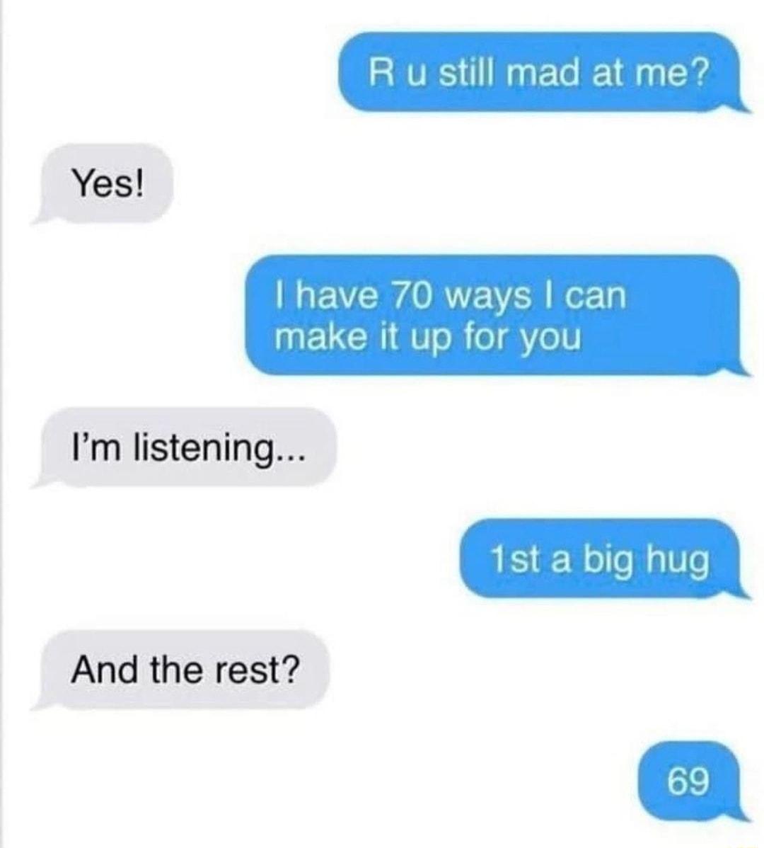 u still mad at mi Yes have 70 ways can make it up for you Im listening And the rest