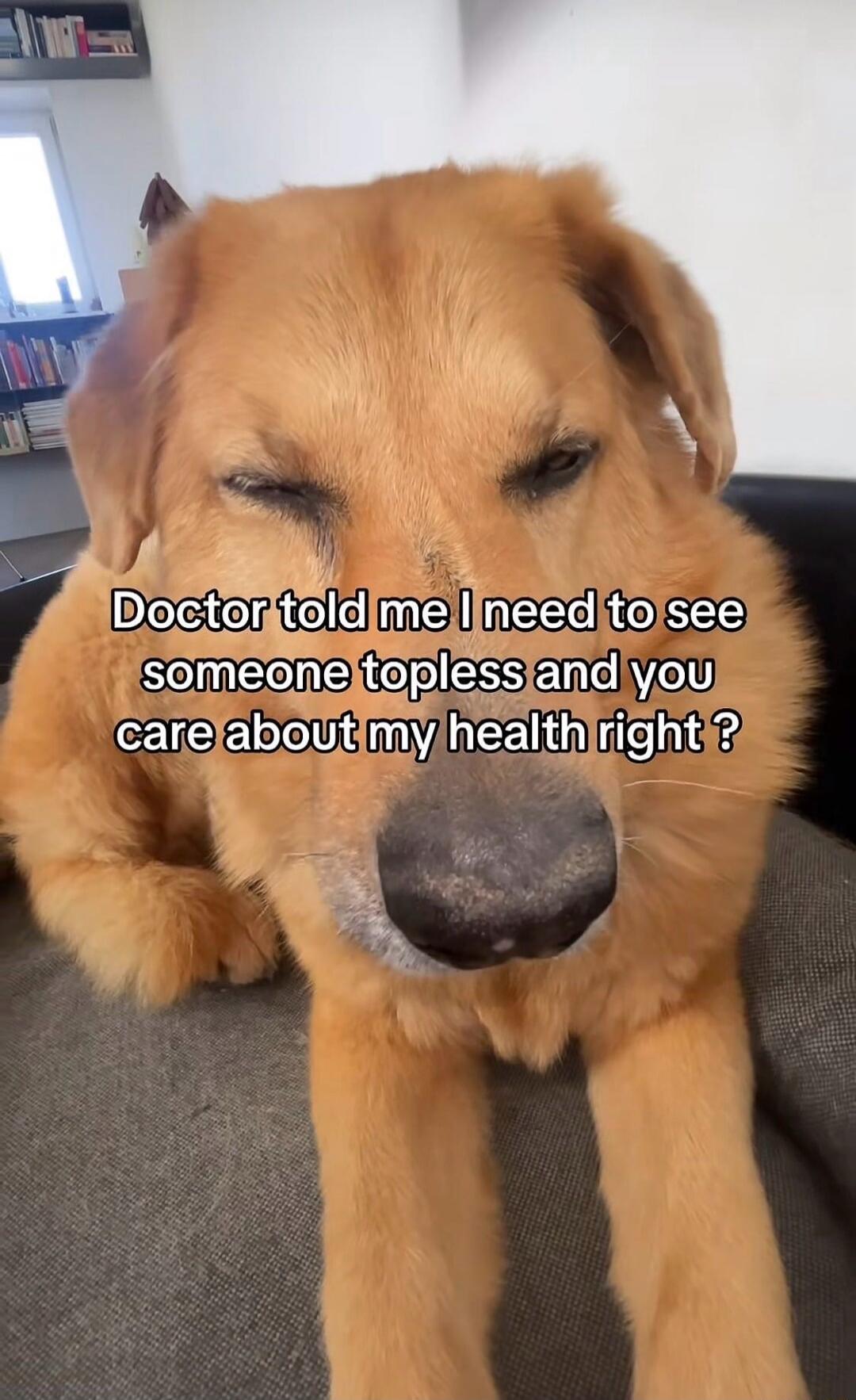 Doctor told me I need to see someone topless and you care about my health right ?