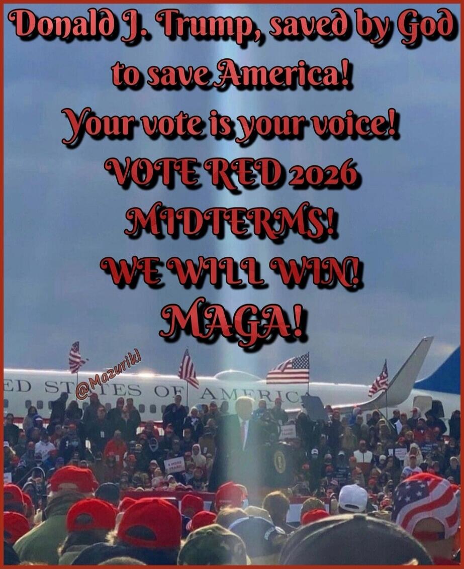 Donald J. Trump, saved by God to save America! Your vote is your voice! VOTE RED 2026 MIDTERMS! WE WILL WIN! MAGA!