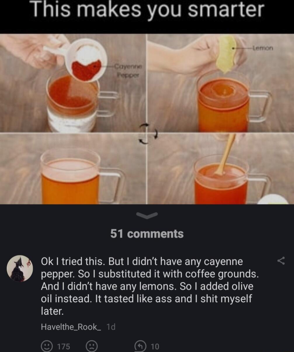 LR ELGCERO VRS ik 1a Sl g 51 comments Ok tried this But didnt have any cayenne pepper So substituted it with coffee grounds And didnt have any lemons So added olive oil instead It tasted like ass and shit myself later Havelthe_Rook Gr 10