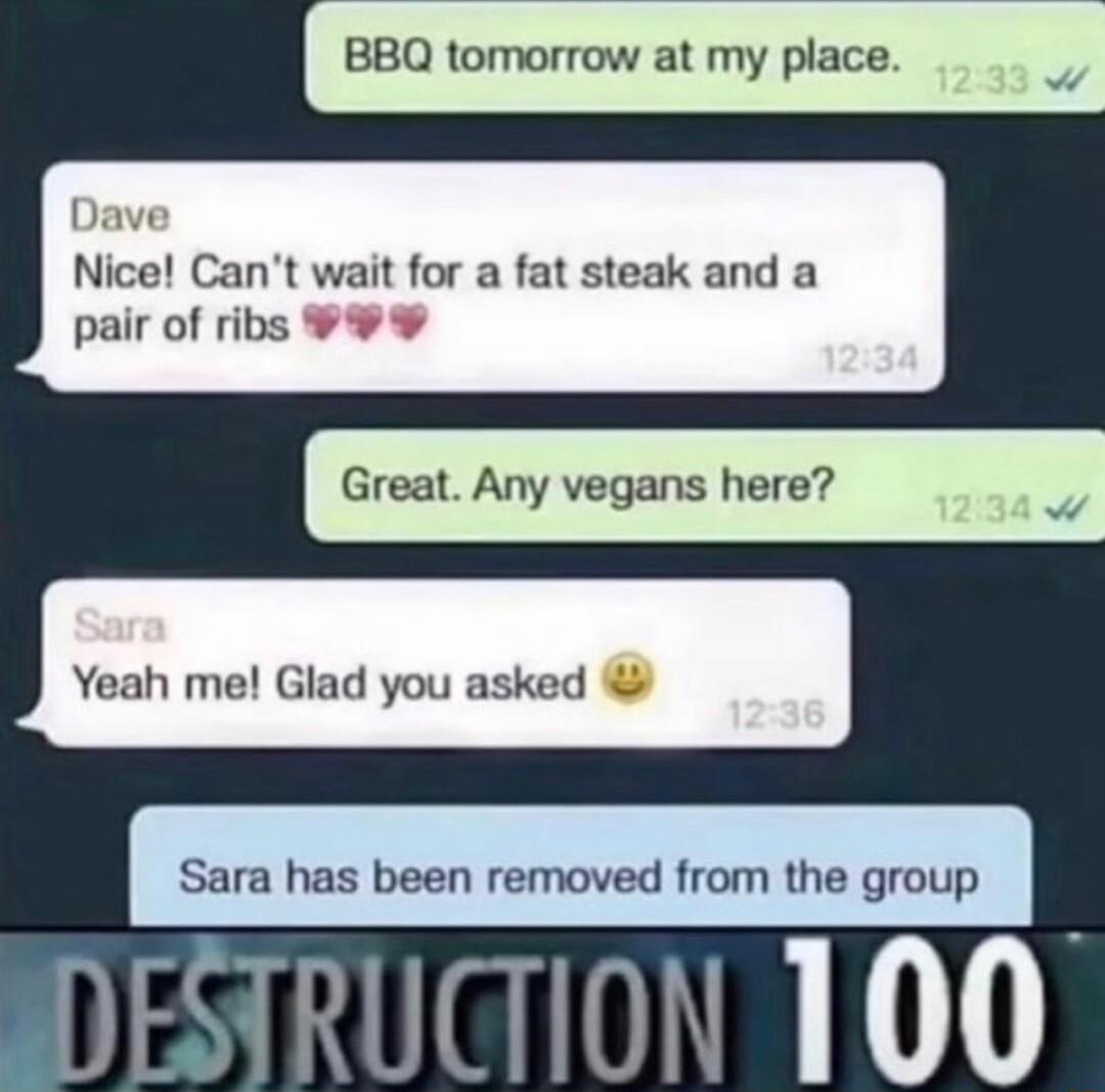 BBQ tomorrow at my place Dave Nice Cant wait for a fat steak and a pair of ribs Great Any vegans here Yeah me Glad you asked Al NESTRUCTION 100