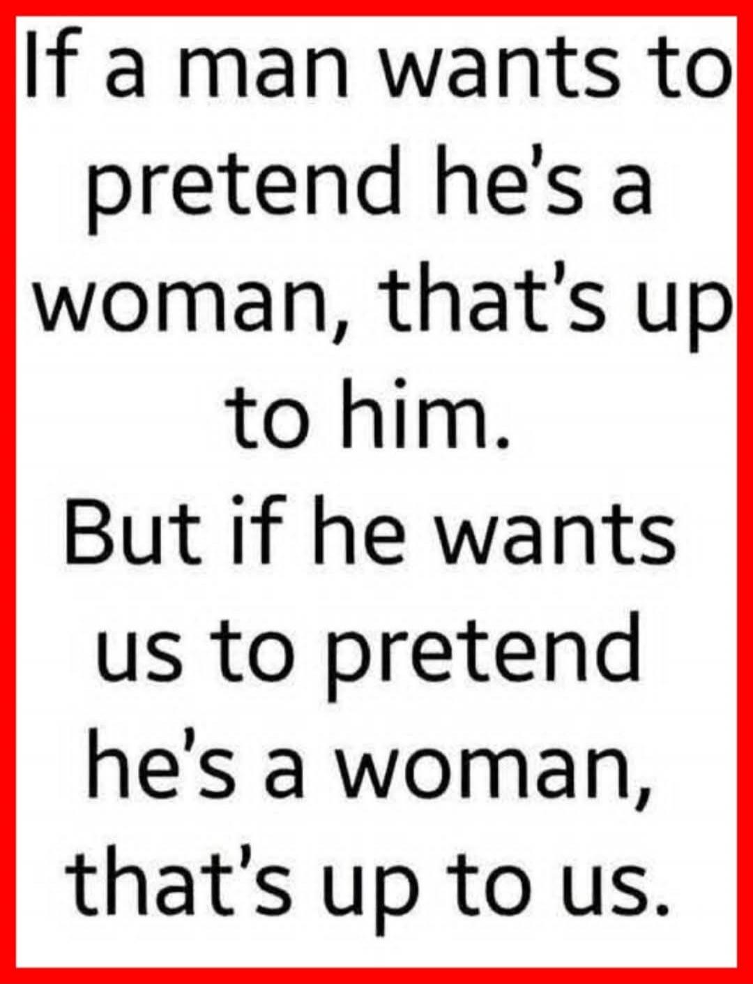 If a man wants to pretend he's a woman, that's up to him. But if he wants us to pretend he's a woman, that's up to us.