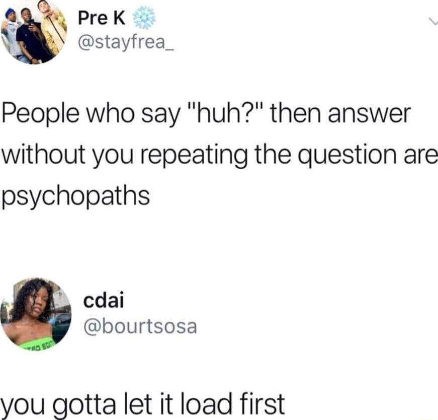 Q PreK S stayfrea People who say huh then answer without you repeating the question are psychopaths _ cdai bourtsosa you gotta let it load first