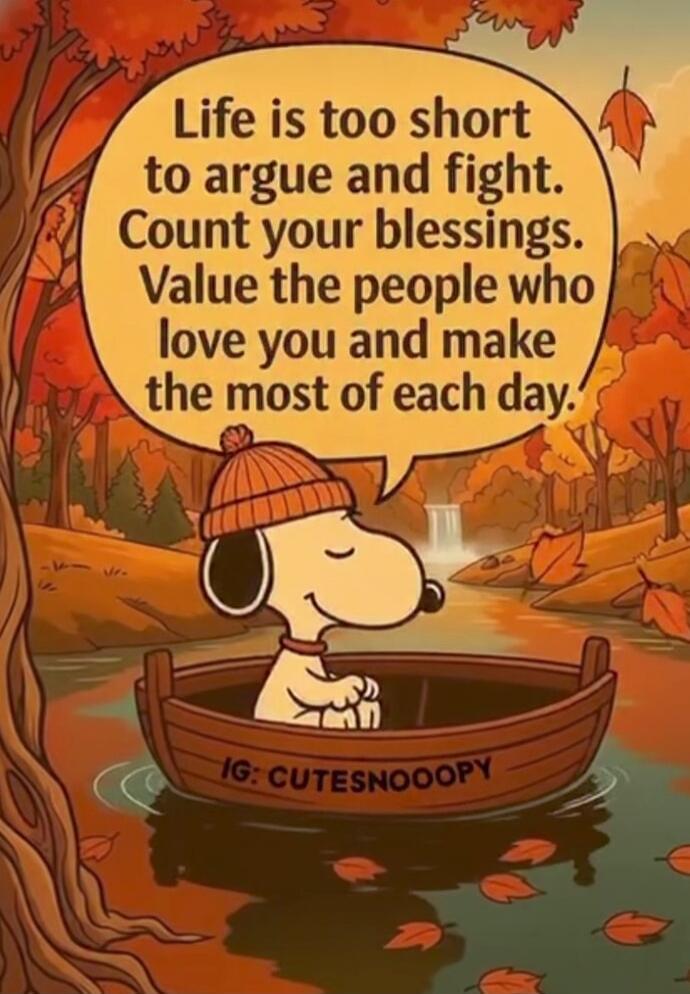 Life is too short to argue and fight. Count your blessings. Value the people who love you and make the most of each day.