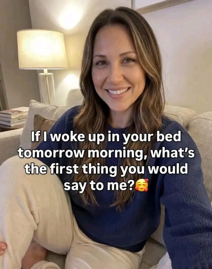 If I woke up in your bed tomorrow morning, what's the first thing you would say to me? 🥰