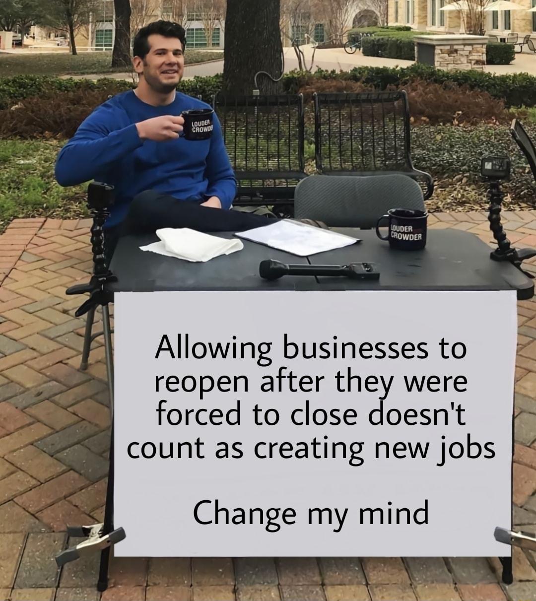 Allowing businesses to reopen after they were forced to close doesnt count as creating new jobs Change my mind