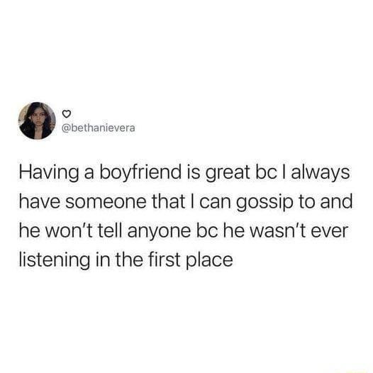 v bethanievera Having a boyfriend is great bc always have someone that can gossip to and he wont tell anyone bc he wasnt ever listening in the first place