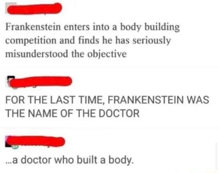 Frankenstein enters into a body building competition and finds he has seriously misunderstood the objective FOR THE LAST TIME FRANKENSTEIN WAS THE NAME OF THE DOCTOR a doctor who built a body