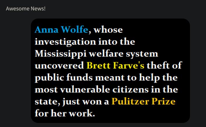 Awesome News Anna Wolfe whose investigation into the Mississippi welfare system uncovered Brett Farves theft of public funds meant to help the most vulnerable citizens in the state just won a Pulitzer Prize for her work
