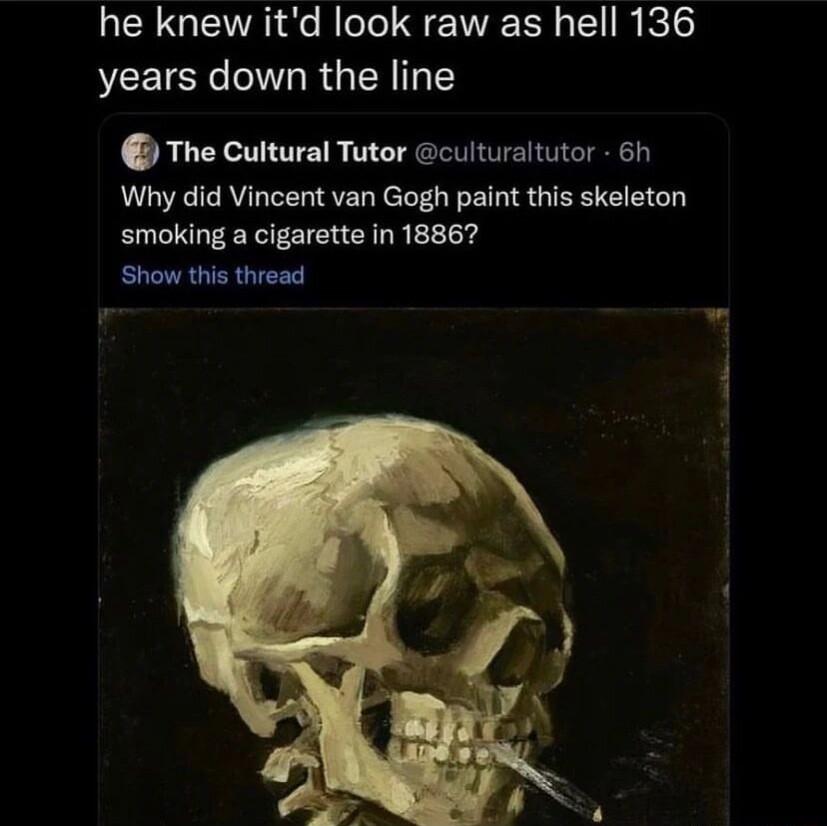 he knew itd look raw as hell 136 NCEIEN R GER T Y The Cultural Tutor culturaltutor 6h Why did Vincent van Gogh paint this skeleton smoking a cigarette in 18867 Show this thread