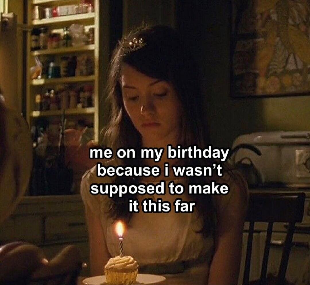 me on my birthday because i wasn't supposed to make it this far