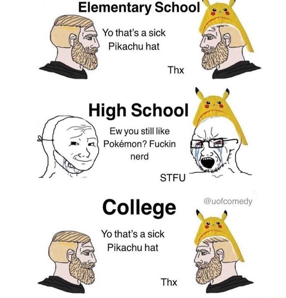 Elementary School Yo thats a sick Pikachu hat Ew you silllike Pokmon Fuckin nerd STFU College Yo thats a sick Pikachu hat