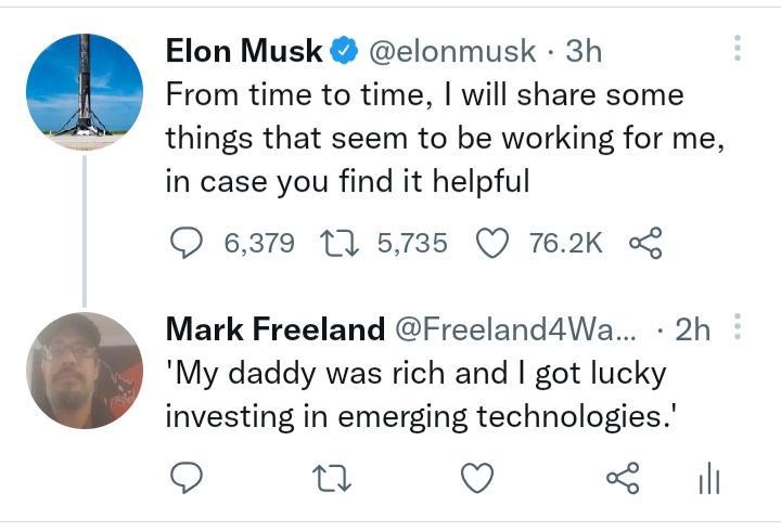 Elon Musk elonmusk 3h From time to time will share some things that seem to be working for me in case you find it helpful Q 6379 1 5735 Q 762K Mark Freeland Freeland4Wa 2h My daddy was rich and got lucky investing in emerging technologies Q e Q il