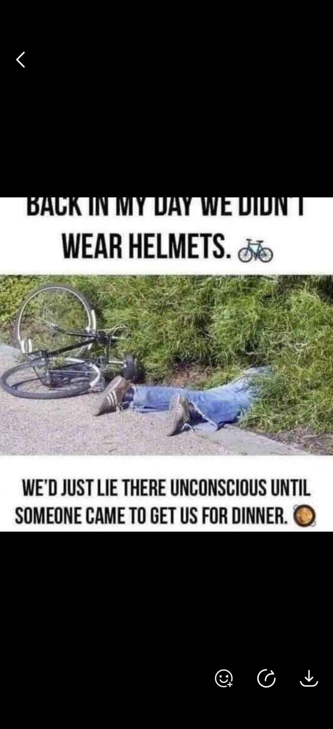 BACK IN MY DAY WE DIDN'T WEAR HELMETS. WE'D JUST LIE THERE UNCONSCIOUS UNTIL SOMEONE CAME TO GET US FOR DINNER.