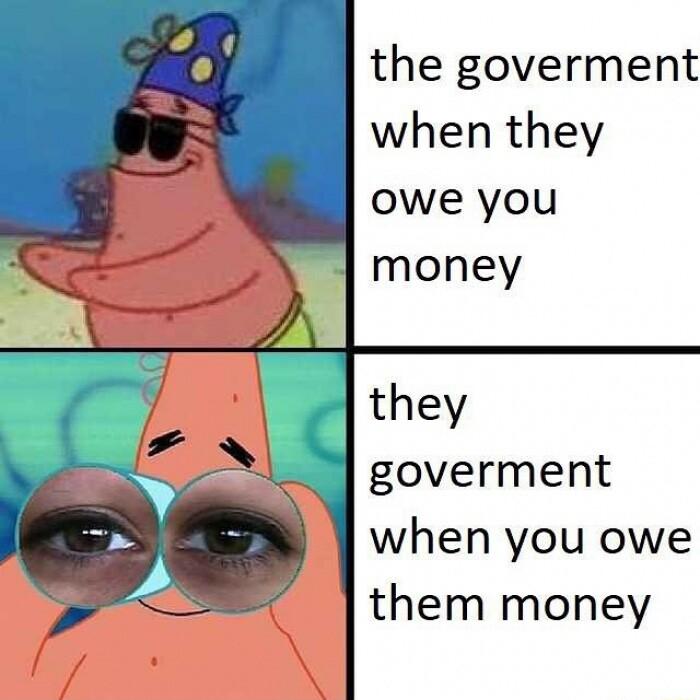 the goverment when they owe you money they goverment when you owe them money