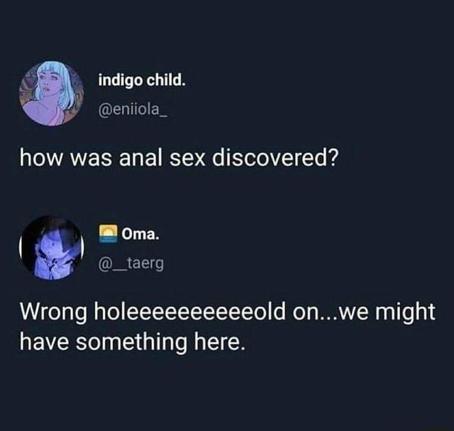 indigo child y W eniiola_ how was anal sex discovered Wrong holeeeeeeeeeeold onwe might have something here