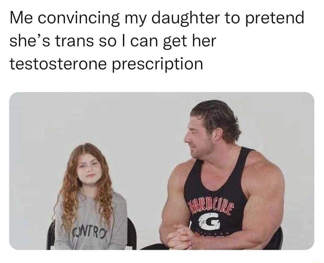 Me convincing my daughter to pretend shes trans so can get her testosterone prescription