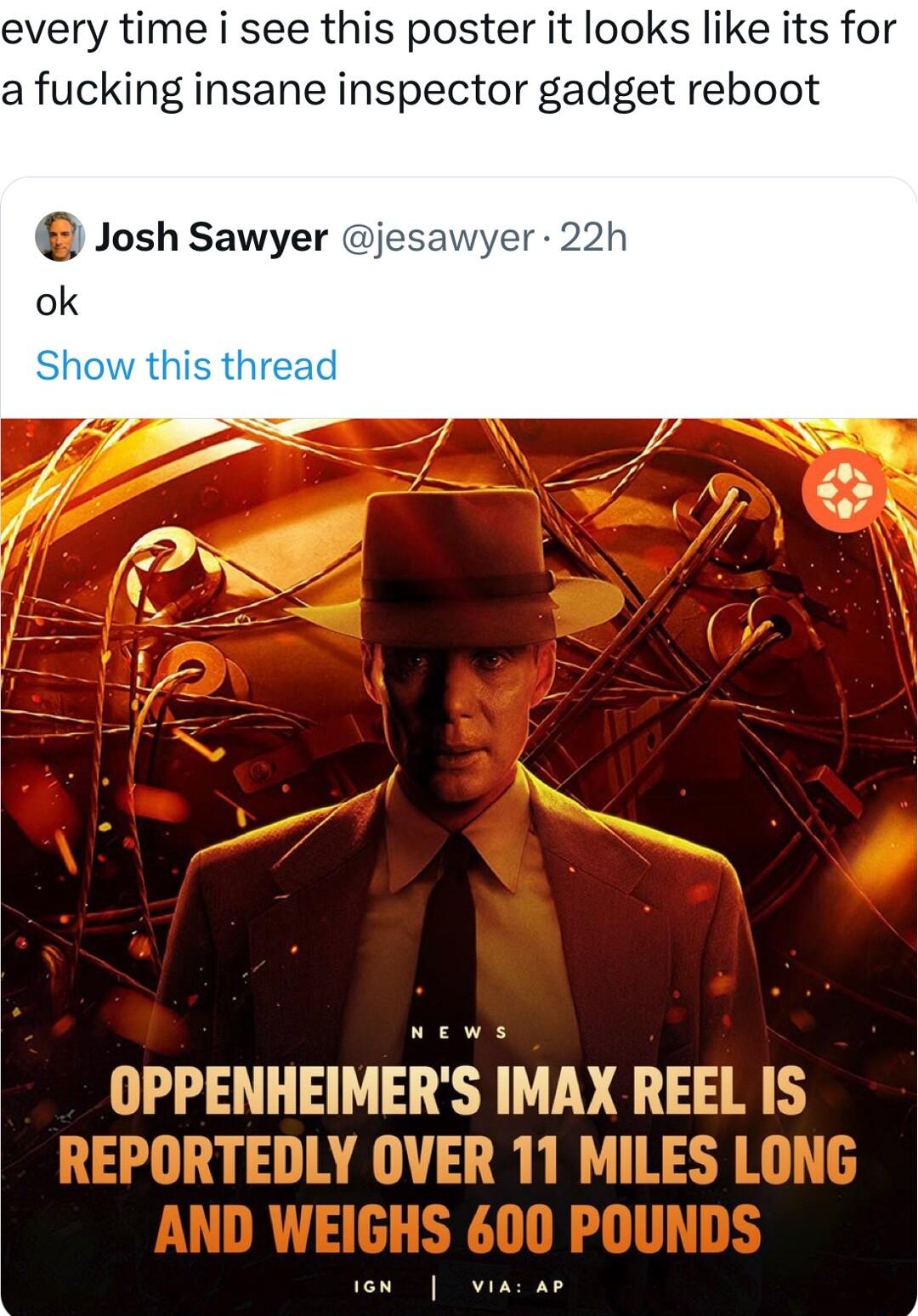 every time i see this poster it looks like its for a fucking insane inspector gadget reboot Josh Sawyer FMHEMERS IMAX REEL IS
