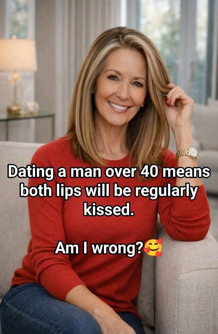 Dating a man over 40 means both lips will be regularly kissed. Am I wrong? 🥰