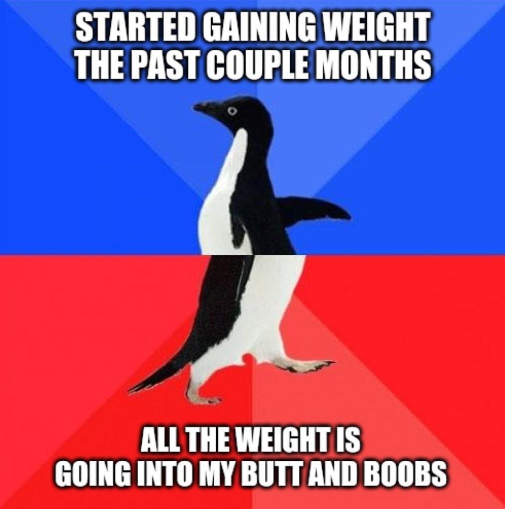 STARTED GAINING WEIGHT THE PAST COUPLE MONTHS A ALL THE WEIGHT IS GOING INTO MY BUTT AND BOOBS