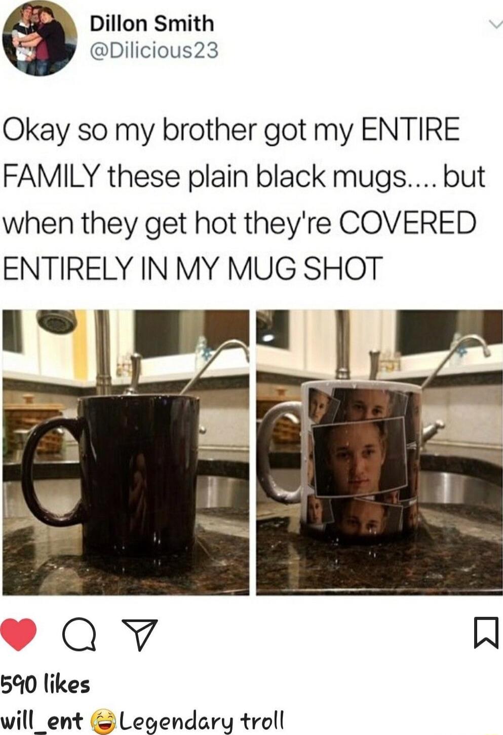 Dillon Smith Dilicious23 Okay so my brother got my ENTIRE FAMILY these plain black mugs but when they get hot theyre COVERED ENTIRELY IN MY MUG SHOT 590 likes will_ent Legendary troll