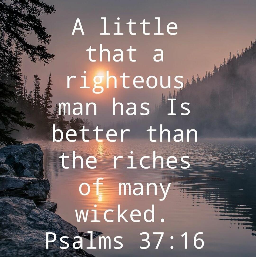 A little that a righteous man has is better than the riches of many wicked. Psalms 37:16