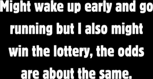 Might wake up early and go running but I also might win the lottery, the odds are about the same.