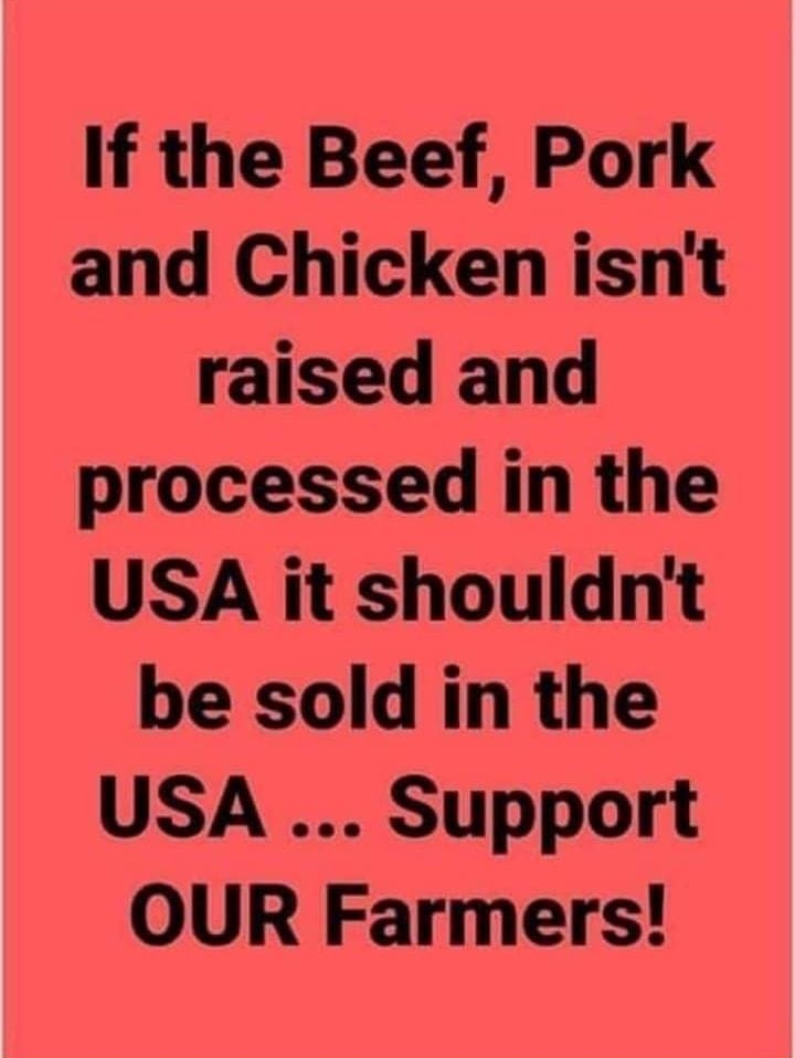 If the Beef Pork and Chicken isnt raised and processed in the USA it shouldnt be sold in the USA Support OUR Farmers