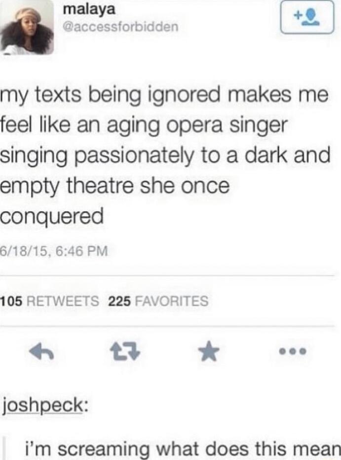 malaya my texts being ignored makes me feel like an aging opera singer singing passionately to a dark and empty theatre she once conquered 61815 646 PM 105 RETWEETS 225 FAVORITES 9 eoe joshpeck im screaming what does this mean