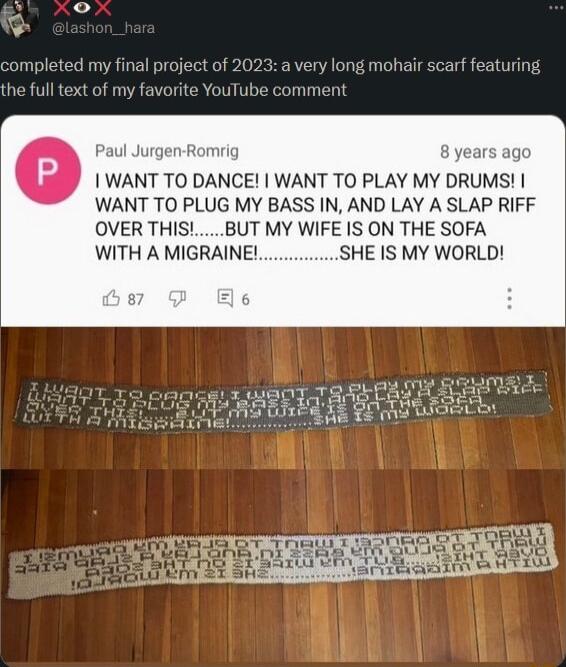 of 2023 a very long mohar scarf featuring my final prc e full text of my favorite YouTube comment WANT TO DANCE WANT TO PLAY MY DRUMS WANT TO PLUG MY BASS IN AND LAY A SLAP RIFF OVER THISBUT MY WIFE IS ON THE SOFA WITH A MIGRAINE SHE IS MY WORLD